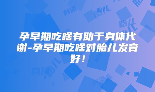 孕早期吃啥有助于身体代谢-孕早期吃啥对胎儿发育好！