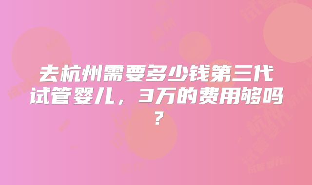 去杭州需要多少钱第三代试管婴儿，3万的费用够吗？