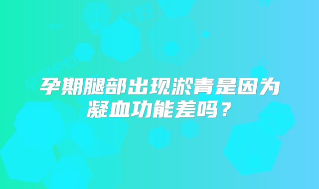 孕期腿部出现淤青是因为凝血功能差吗？