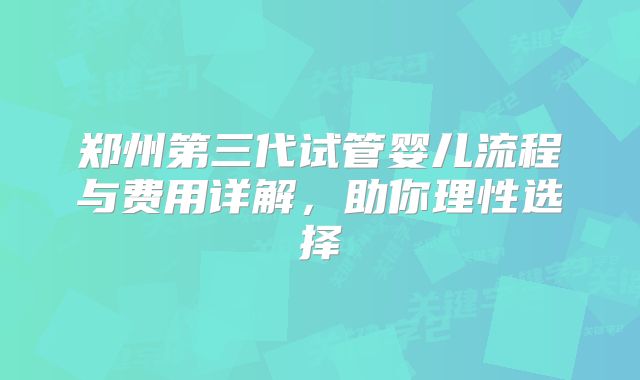 郑州第三代试管婴儿流程与费用详解，助你理性选择