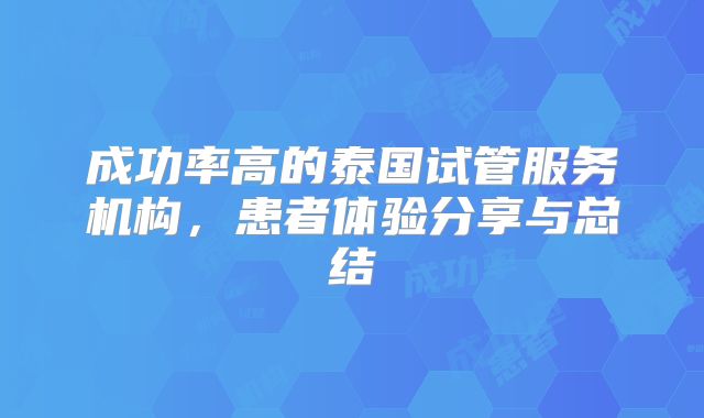 成功率高的泰国试管服务机构,患者体验分享与总结