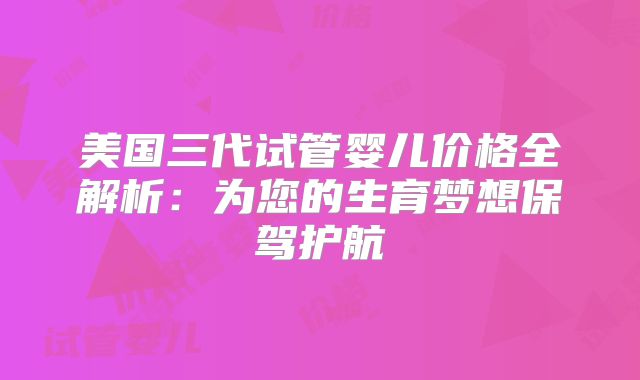 美国三代试管婴儿价格全解析：为您的生育梦想保驾护航