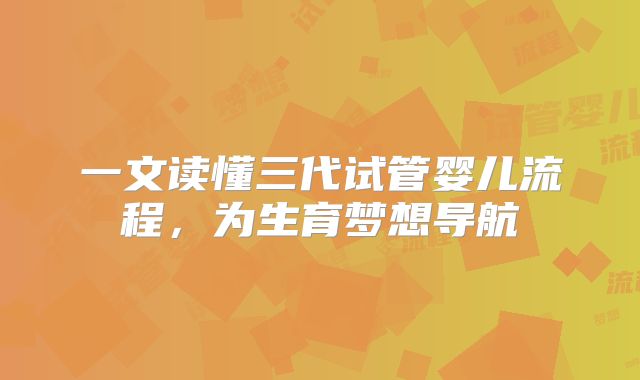 一文读懂三代试管婴儿流程，为生育梦想导航