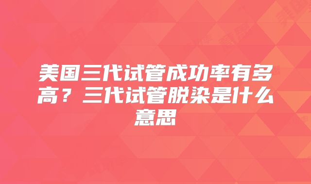 美国三代试管成功率有多高？三代试管脱染是什么意思