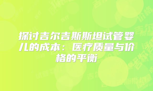 探讨吉尔吉斯斯坦试管婴儿的成本：医疗质量与价格的平衡