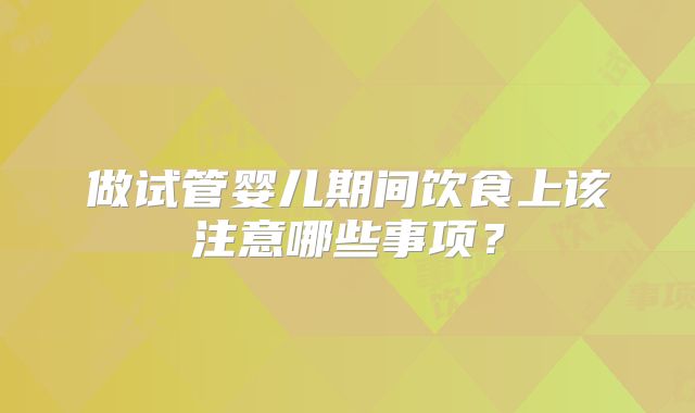 做试管婴儿期间饮食上该注意哪些事项？