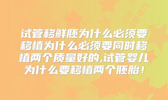 试管移鲜胚为什么必须要移植为什么必须要同时移植两个质量好的,试管婴儿为什么要移植两个胚胎！