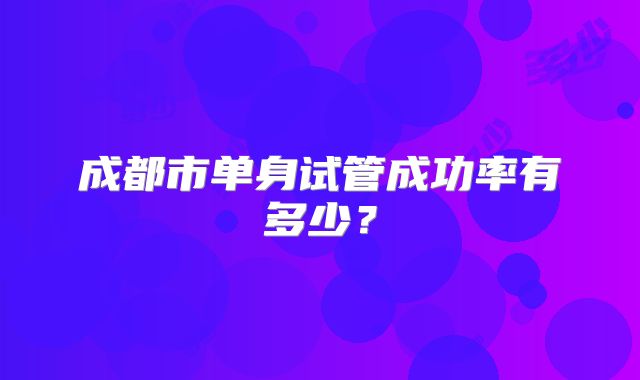 成都市单身试管成功率有多少？
