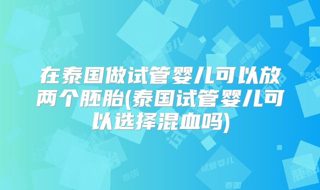 在泰国做试管婴儿可以放两个胚胎(泰国试管婴儿可以选择混血吗)