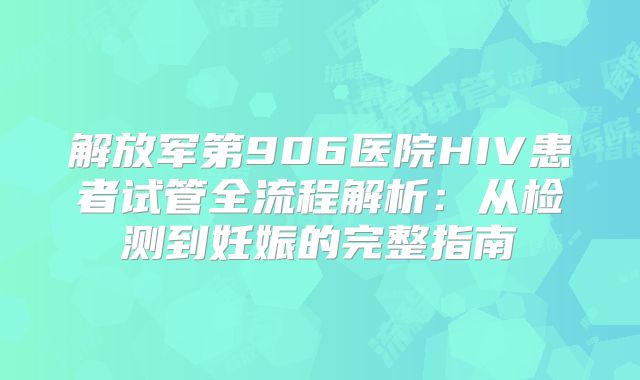 解放军第906医院HIV患者试管全流程解析：从检测到妊娠的完整指南