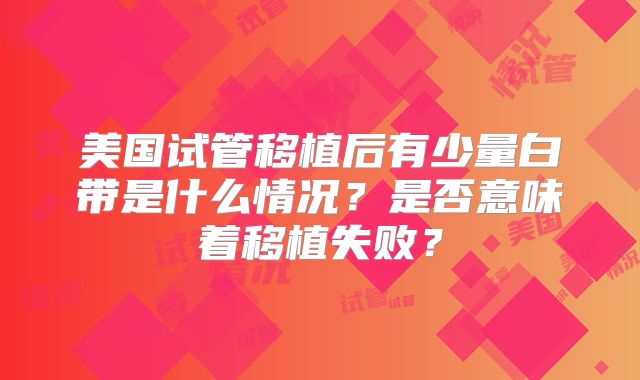 美国试管移植后有少量白带是什么情况？是否意味着移植失败？