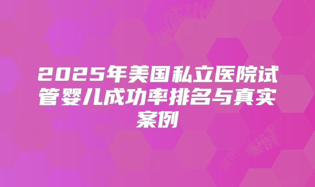 2025年美国私立医院试管婴儿成功率排名与真实案例