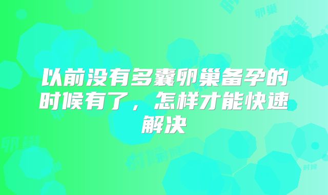 以前没有多囊卵巢备孕的时候有了，怎样才能快速解决