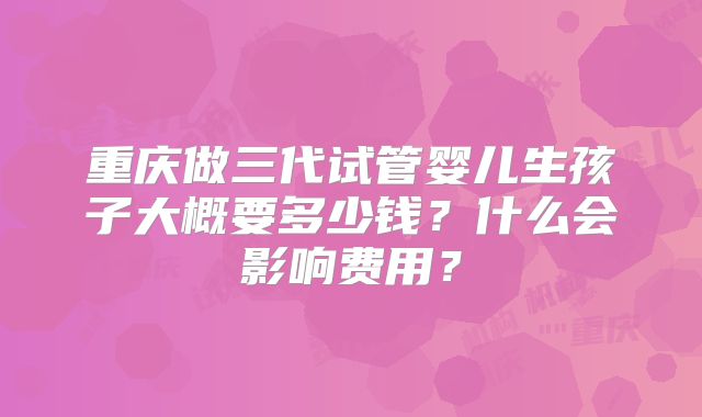 重庆做三代试管婴儿生孩子大概要多少钱?什么会影响费用?