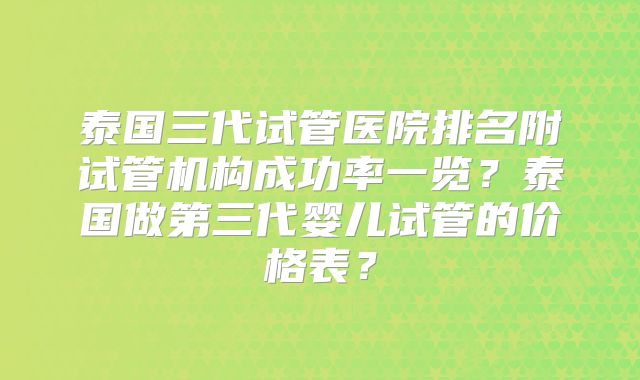泰国三代试管医院排名附试管机构成功率一览？泰国做第三代婴儿试管的价格表？