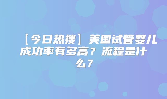 【今日热搜】美国试管婴儿成功率有多高？流程是什么？