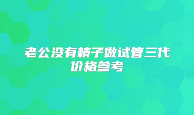 老公没有精子做试管三代价格参考