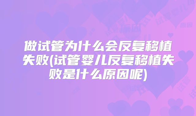 做试管为什么会反复移植失败(试管婴儿反复移植失败是什么原因呢)