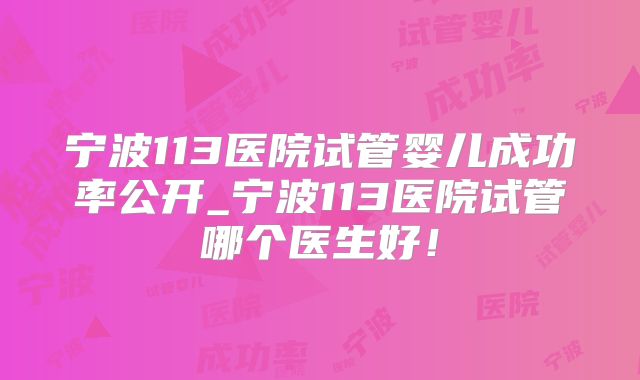 宁波113医院试管婴儿成功率公开_宁波113医院试管哪个医生好！