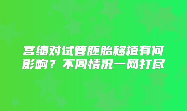宫缩对试管胚胎移植有何影响？不同情况一网打尽