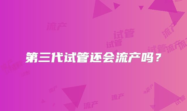 第三代试管还会流产吗？