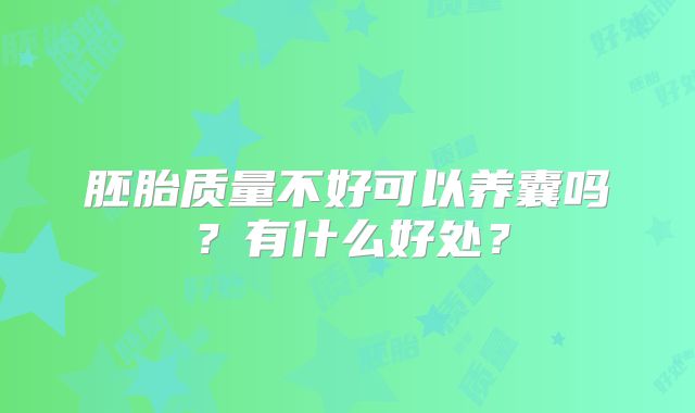 胚胎质量不好可以养囊吗？有什么好处？