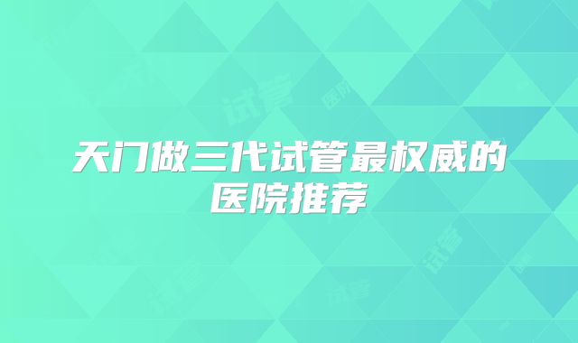 天门做三代试管最权威的医院推荐