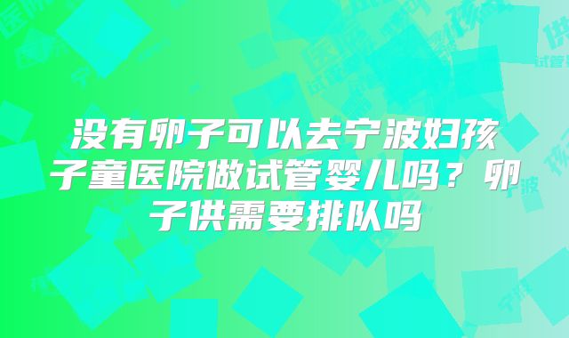 没有卵子可以去宁波妇孩子童医院做试管婴儿吗?卵子供需要排队吗