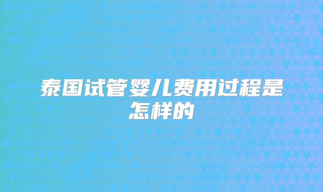 泰国试管婴儿费用过程是怎样的
