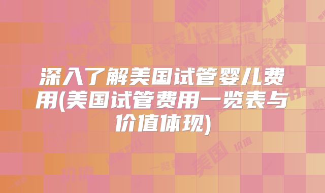 深入了解美国试管婴儿费用(美国试管费用一览表与价值体现)