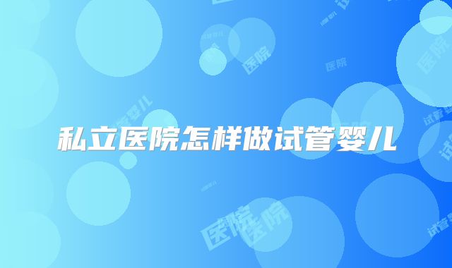 私立医院怎样做试管婴儿