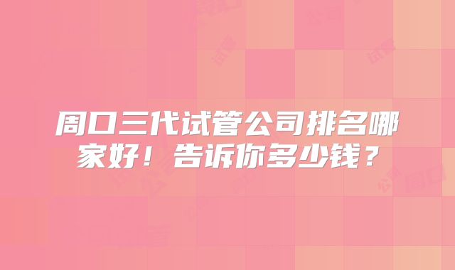 周口三代试管公司排名哪家好!告诉你多少钱?