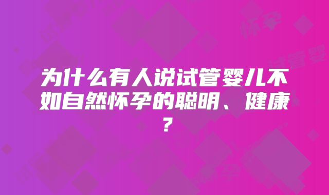 为什么有人说试管婴儿不如自然怀孕的聪明、健康？