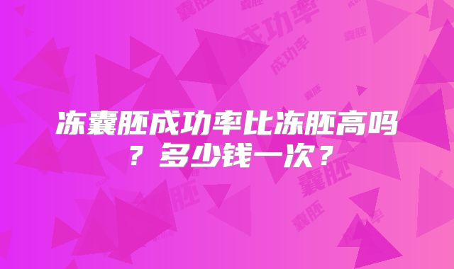 冻囊胚成功率比冻胚高吗？多少钱一次？
