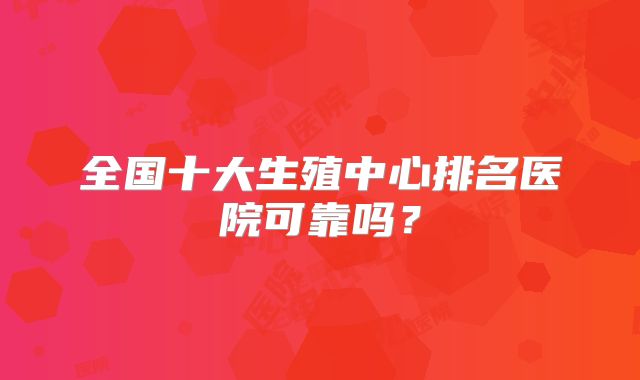 全国十大生殖中心排名医院可靠吗？