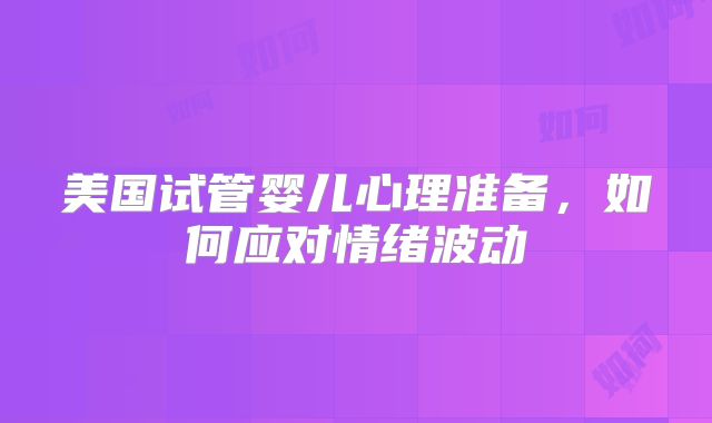 美国试管婴儿心理准备，如何应对情绪波动