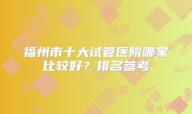 福州市十大试管医院哪家比较好？排名参考