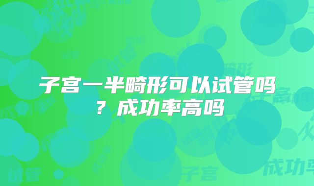 子宫一半畸形可以试管吗？成功率高吗