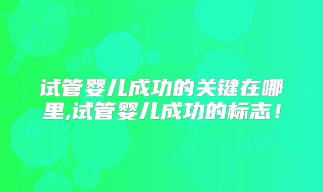 试管婴儿成功的关键在哪里,试管婴儿成功的标志！