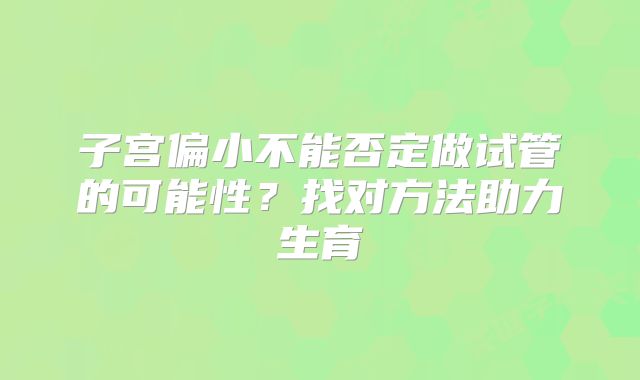 子宫偏小不能否定做试管的可能性？找对方法助力生育