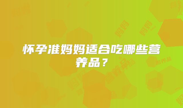 怀孕准妈妈适合吃哪些营养品?