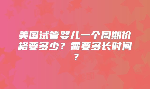 美国试管婴儿一个周期价格要多少？需要多长时间？