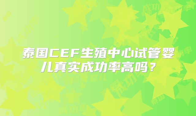 泰国CEF生殖中心试管婴儿真实成功率高吗？