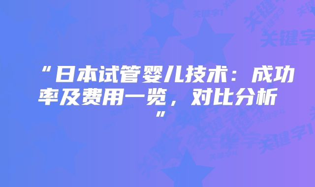 “日本试管婴儿技术：成功率及费用一览，对比分析”