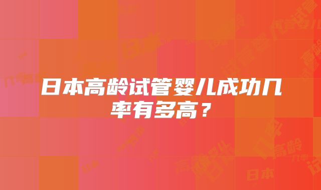 日本高龄试管婴儿成功几率有多高？
