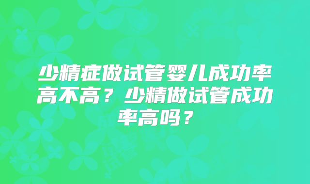 少精症做试管婴儿成功率高不高？少精做试管成功率高吗？