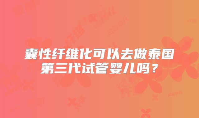 囊性纤维化可以去做泰国第三代试管婴儿吗？