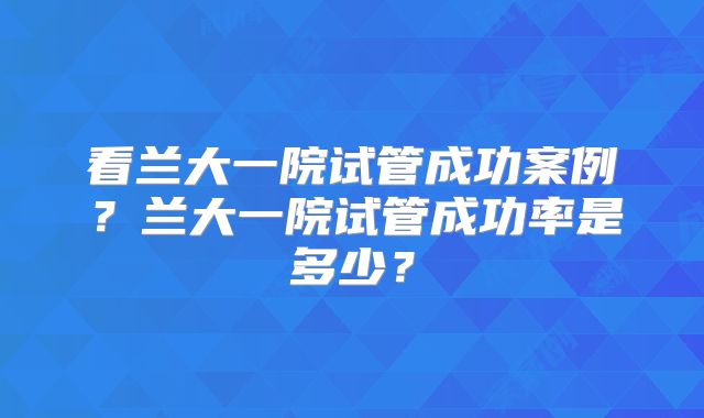 看兰大一院试管成功案例？兰大一院试管成功率是多少？