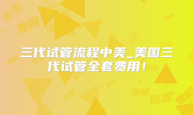 三代试管流程中美_美国三代试管全套费用！