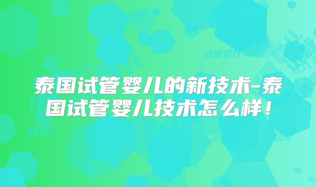 泰国试管婴儿的新技术-泰国试管婴儿技术怎么样！